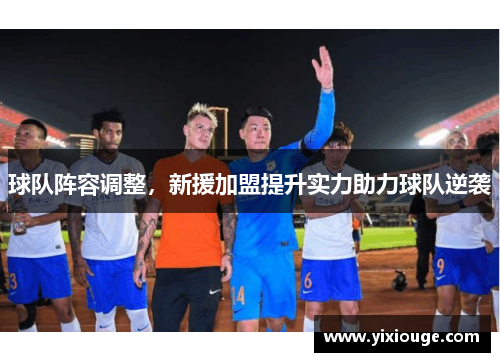 球队阵容调整，新援加盟提升实力助力球队逆袭