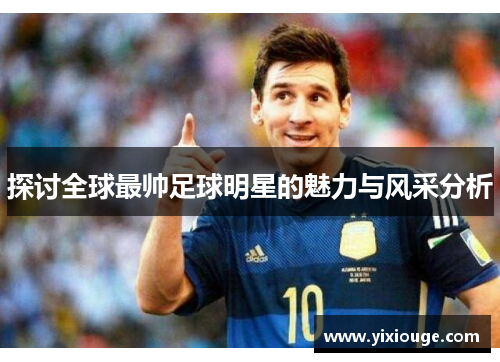 探讨全球最帅足球明星的魅力与风采分析