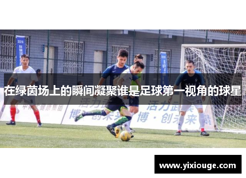 在绿茵场上的瞬间凝聚谁是足球第一视角的球星