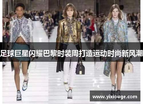 足球巨星闪耀巴黎时装周打造运动时尚新风潮