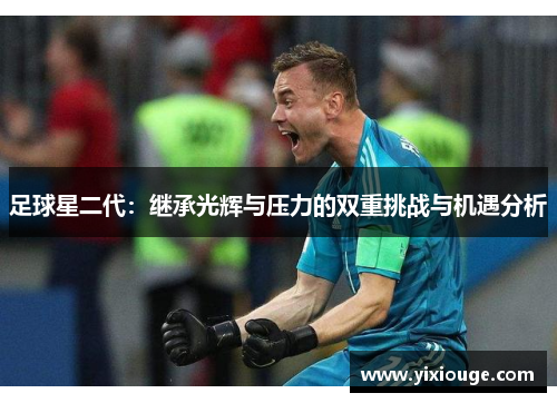 足球星二代：继承光辉与压力的双重挑战与机遇分析