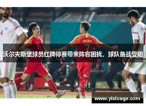 沃尔夫斯堡球员红牌停赛带来阵容困扰，球队备战受阻