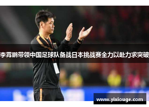 李霄鹏带领中国足球队备战日本挑战赛全力以赴力求突破